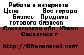 Работа в интернете › Цена ­ 1 000 - Все города Бизнес » Продажа готового бизнеса   . Сахалинская обл.,Южно-Сахалинск г.